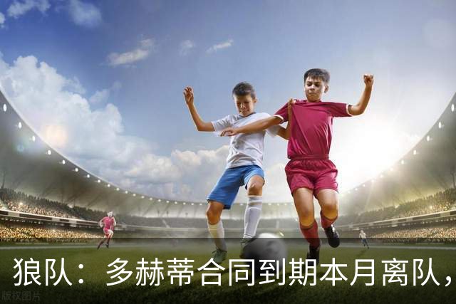 狼队：多赫蒂合同到期本月离队，感谢13年来的坚守祝未来一切都好