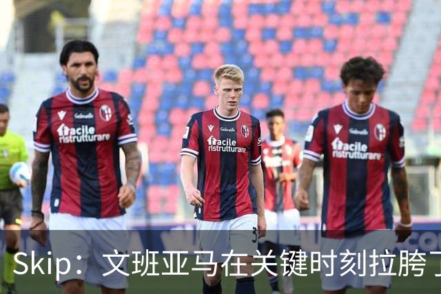 Skip：文班亚马在关键时刻拉胯了 他投丢了两个关键球+致命的失误